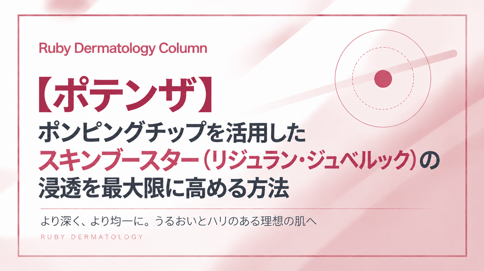 【ポテンザ】ポンピングチップを活用したスキンブースター(リジュラン・ジュベルック)の浸透を最大限に高める方法